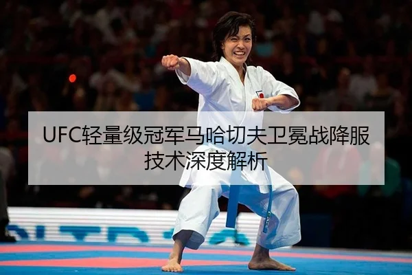 UFC轻量级冠军马哈切夫卫冕战降服技术深度解析